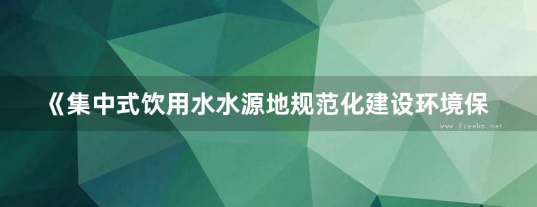 《集中式饮用水水源地规范化建设环境保护技术要求（HJ773-2015）释义及典型案例》郑丙辉 付青 2018版